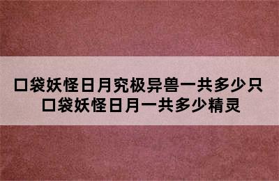 口袋妖怪日月究极异兽一共多少只 口袋妖怪日月一共多少精灵